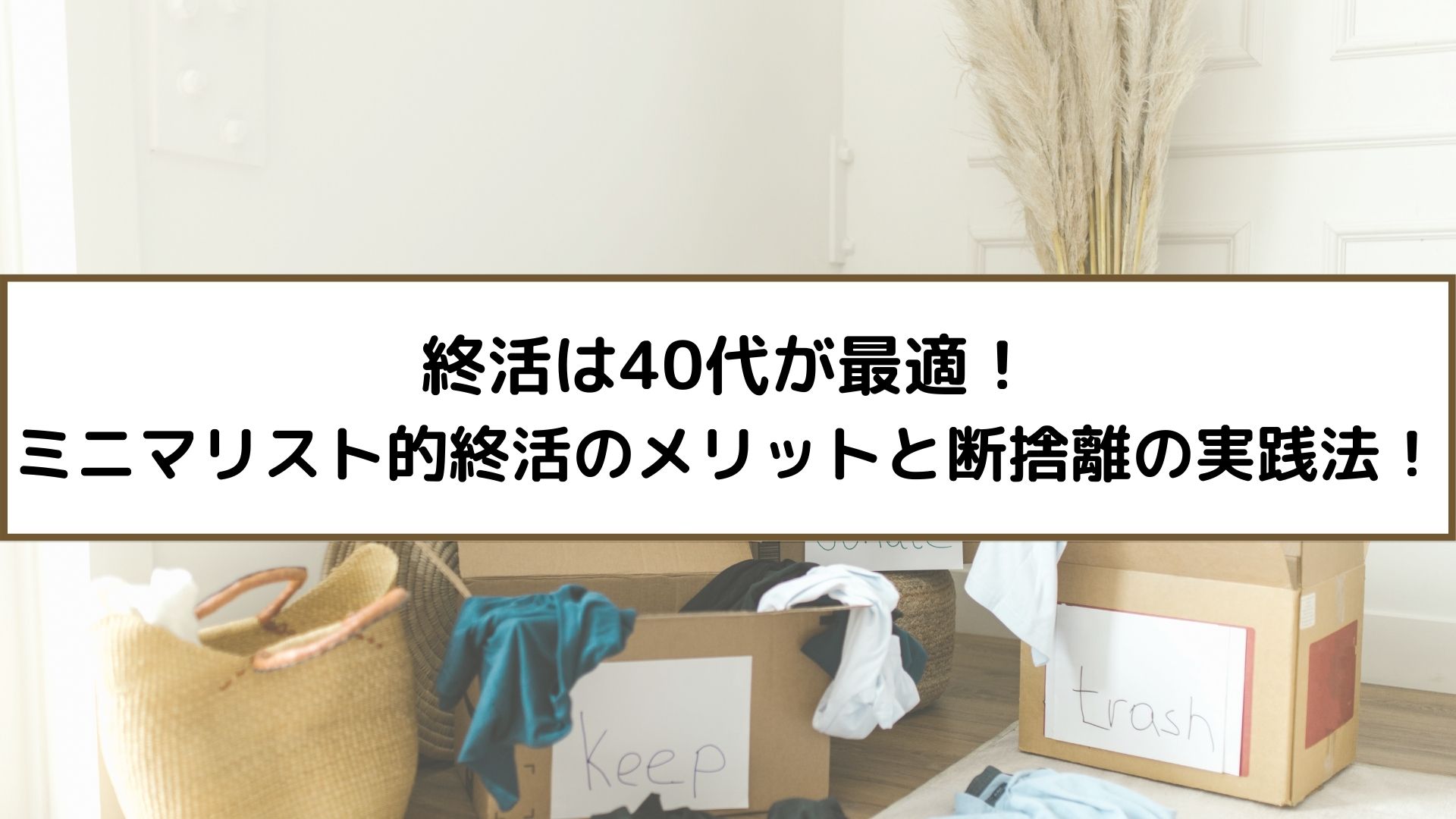 終活は40代が最適！ミニマリスト的終活のメリットと断捨離の実践法！